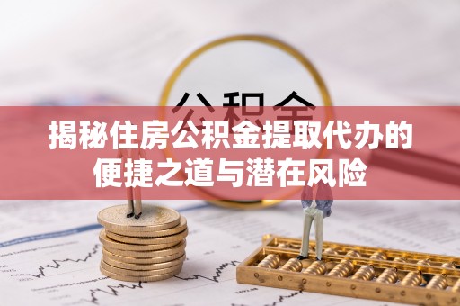 达拉特旗揭秘住房公积金提取代办的便捷之道与潜在风险