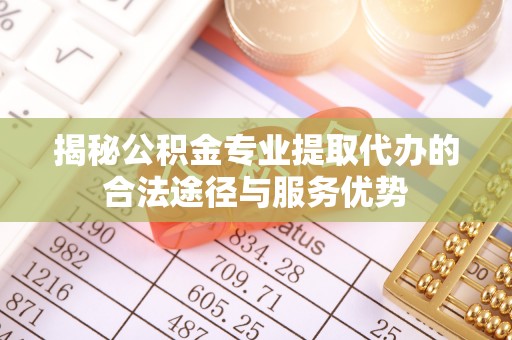 达拉特旗揭秘公积金专业提取代办的合法途径与服务优势