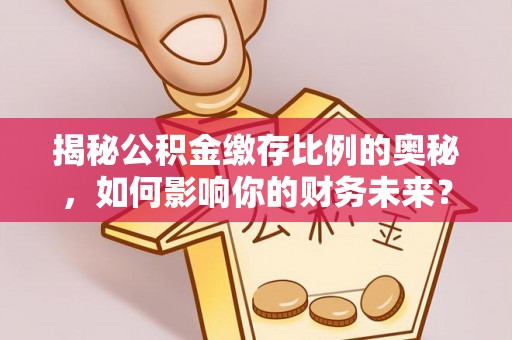 达拉特旗揭秘公积金缴存比例的奥秘，如何影响你的财务未来？