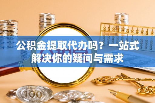 达拉特旗公积金提取代办吗？一站式解决你的疑问与需求