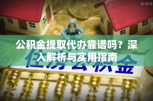 达拉特旗公积金提取代办靠谱吗？深入解析与实用指南