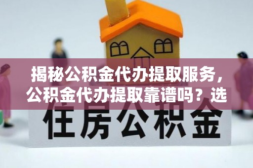 达拉特旗揭秘公积金代办提取服务，公积金代办提取靠谱吗？选择前你需要知道这些！