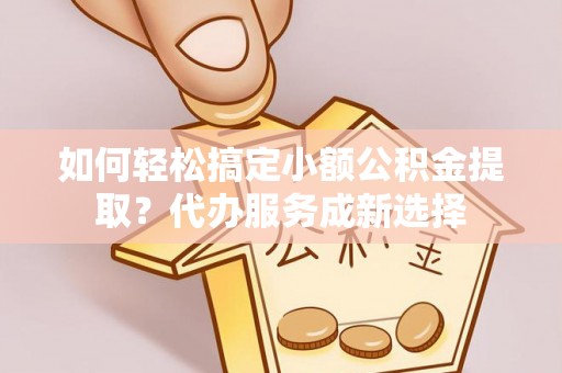 达拉特旗如何轻松搞定小额公积金提取？代办服务成新选择