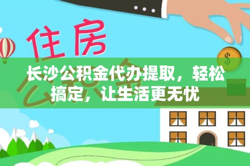 达拉特旗长沙公积金代办提取，轻松搞定，让生活更无忧