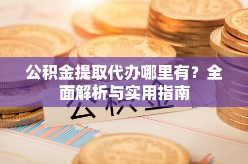 达拉特旗公积金提取代办哪里有？全面解析与实用指南