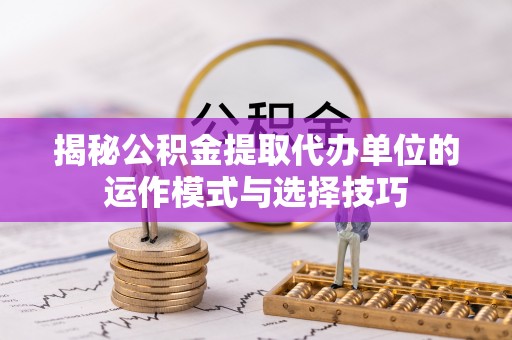 达拉特旗揭秘公积金提取代办单位的运作模式与选择技巧