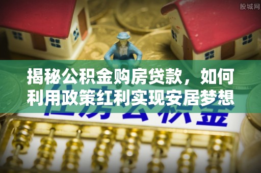 达拉特旗揭秘公积金购房贷款，如何利用政策红利实现安居梦想