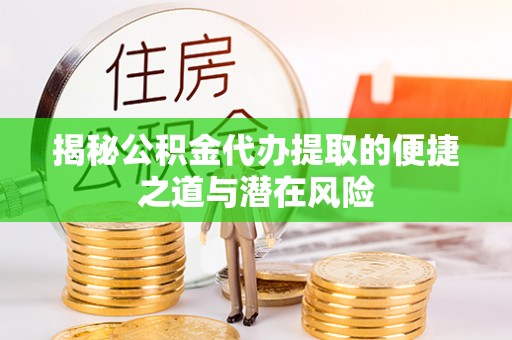 达拉特旗揭秘公积金代办提取的便捷之道与潜在风险