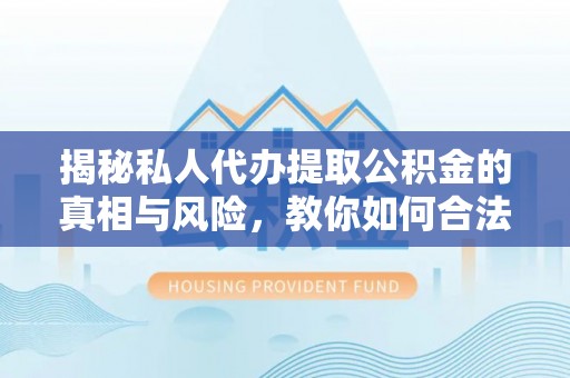 达拉特旗揭秘私人代办提取公积金的真相与风险，教你如何合法合规操作