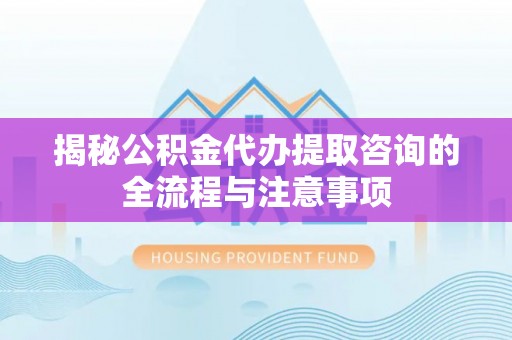 达拉特旗揭秘公积金代办提取咨询的全流程与注意事项