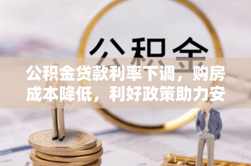 达拉特旗公积金贷款利率下调，购房成本降低，利好政策助力安居梦想