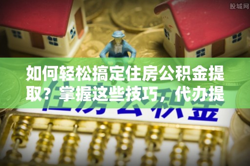 达拉特旗如何轻松搞定住房公积金提取？掌握这些技巧，代办提取住房公积金不再难