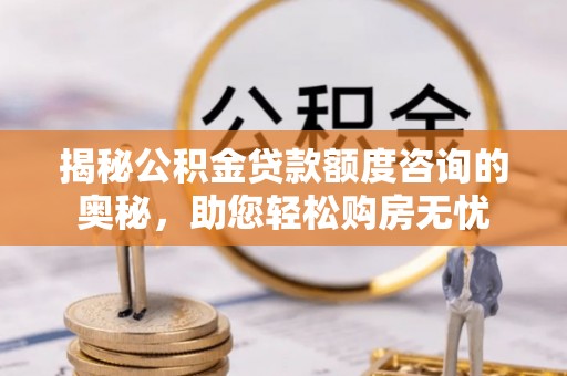 达拉特旗揭秘公积金贷款额度咨询的奥秘，助您轻松购房无忧
