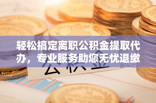 达拉特旗轻松搞定离职公积金提取代办，专业服务助您无忧退缴