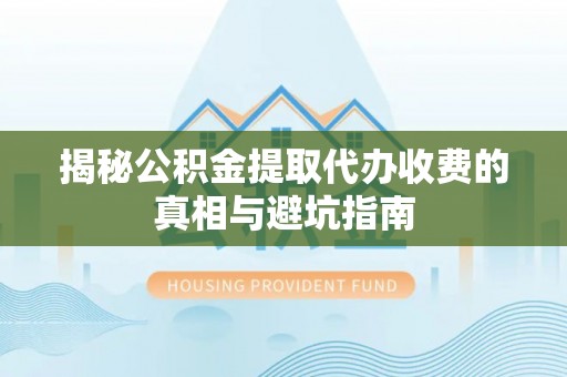 达拉特旗揭秘公积金提取代办收费的真相与避坑指南