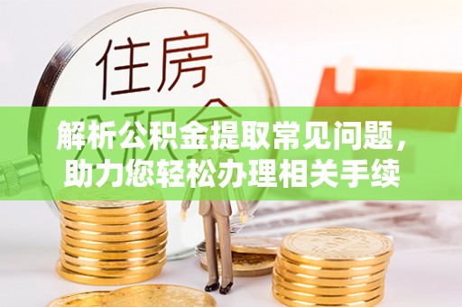 达拉特旗解析公积金提取常见问题，助力您轻松办理相关手续