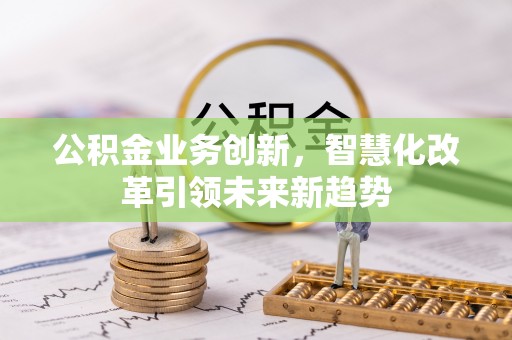 达拉特旗公积金业务创新，智慧化改革引领未来新趋势