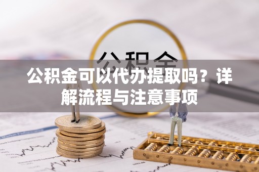 达拉特旗公积金可以代办提取吗？详解流程与注意事项