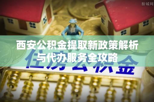达拉特旗西安公积金提取新政策解析与代办服务全攻略