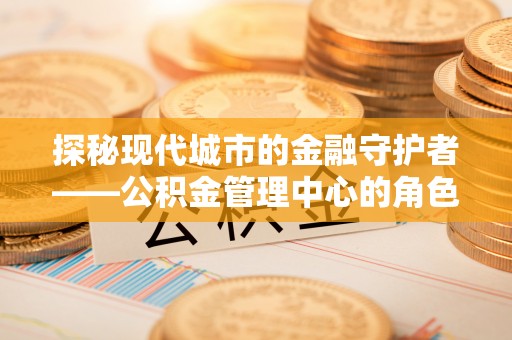 达拉特旗探秘现代城市的金融守护者——公积金管理中心的角色与使命