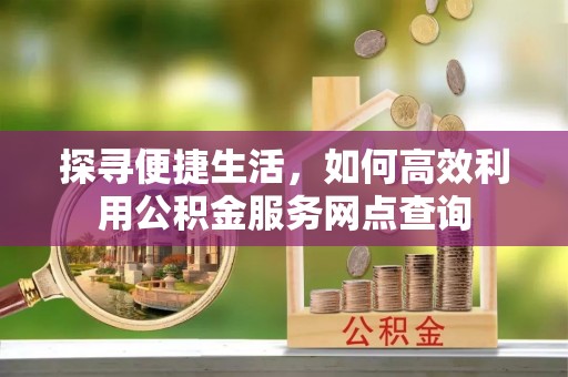 达拉特旗探寻便捷生活，如何高效利用公积金服务网点查询