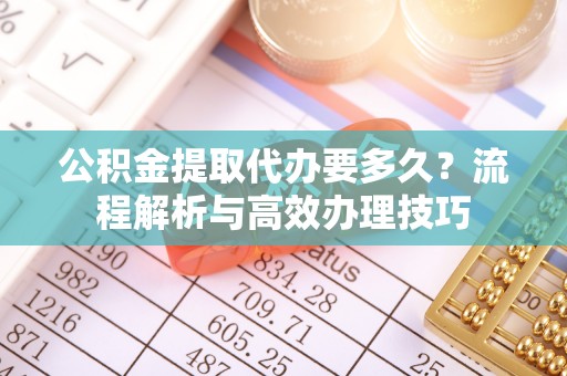 达拉特旗公积金提取代办要多久？流程解析与高效办理技巧