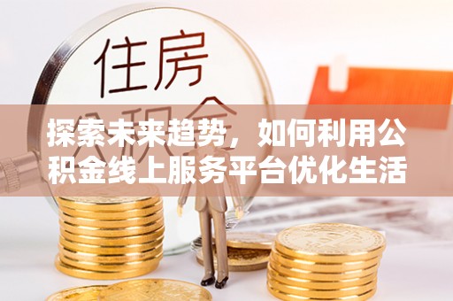 达拉特旗探索未来趋势，如何利用公积金线上服务平台优化生活