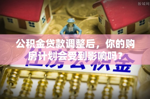 达拉特旗公积金贷款调整后，你的购房计划会受到影响吗？
