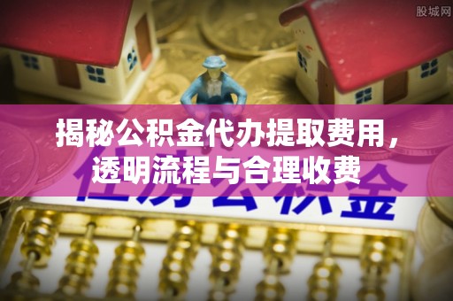 达拉特旗揭秘公积金代办提取费用，透明流程与合理收费