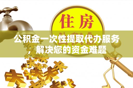 达拉特旗公积金一次性提取代办服务，解决您的资金难题