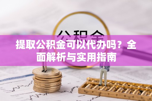 达拉特旗提取公积金可以代办吗？全面解析与实用指南