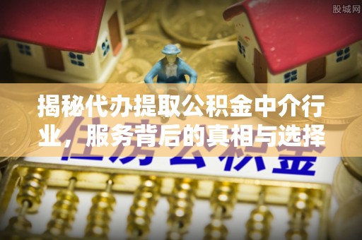 达拉特旗揭秘代办提取公积金中介行业，服务背后的真相与选择指南
