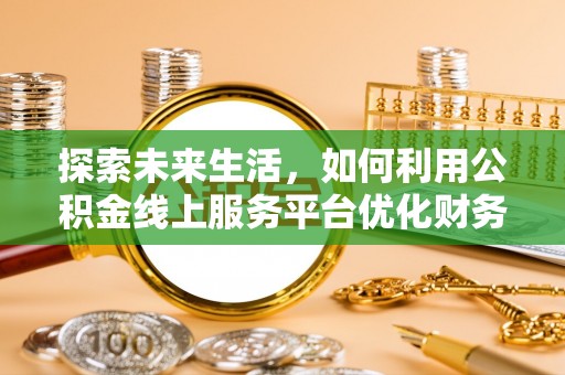 达拉特旗探索未来生活，如何利用公积金线上服务平台优化财务管理