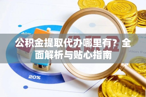 达拉特旗公积金提取代办哪里有？全面解析与贴心指南
