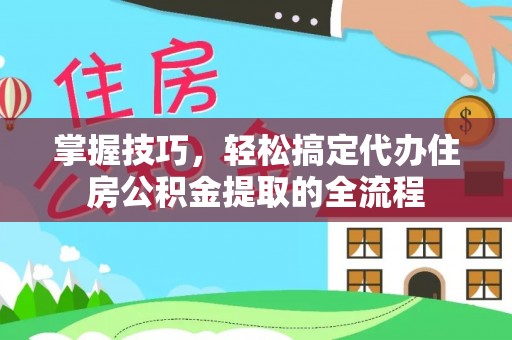 达拉特旗掌握技巧，轻松搞定代办住房公积金提取的全流程
