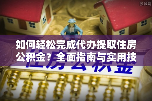 达拉特旗如何轻松完成代办提取住房公积金？全面指南与实用技巧