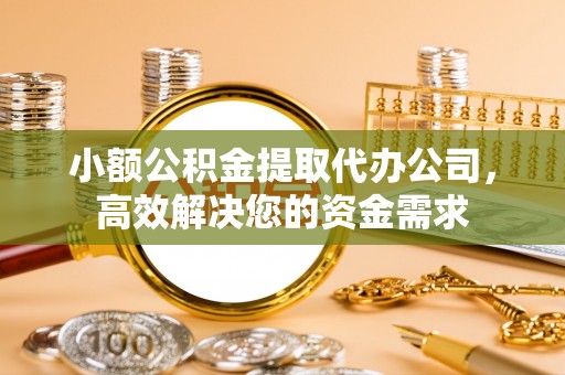 达拉特旗小额公积金提取代办公司，高效解决您的资金需求
