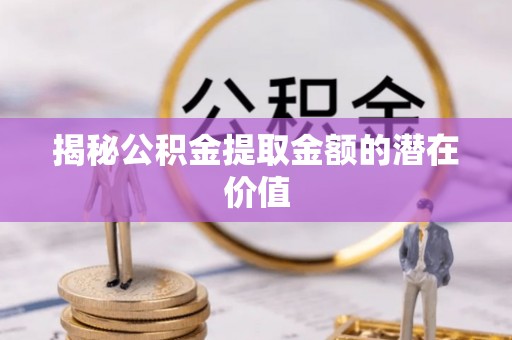 达拉特旗揭秘公积金提取金额的潜在价值