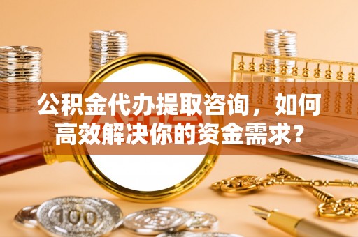 达拉特旗公积金代办提取咨询，如何高效解决你的资金需求？