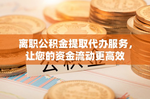 达拉特旗离职公积金提取代办服务，让您的资金流动更高效