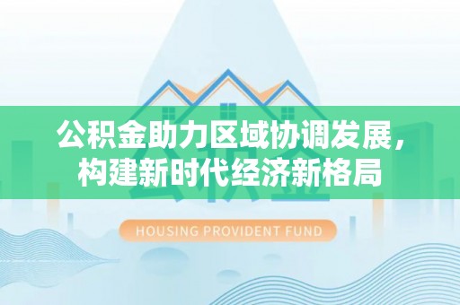 达拉特旗公积金助力区域协调发展，构建新时代经济新格局