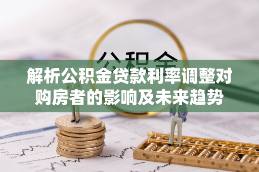达拉特旗解析公积金贷款利率调整对购房者的影响及未来趋势