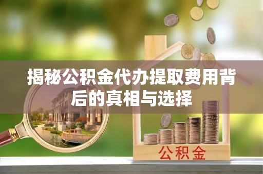 达拉特旗揭秘公积金代办提取费用背后的真相与选择