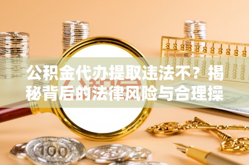 达拉特旗公积金代办提取违法不？揭秘背后的法律风险与合理操作