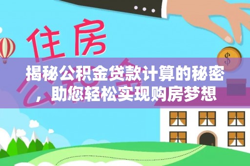 达拉特旗揭秘公积金贷款计算的秘密，助您轻松实现购房梦想