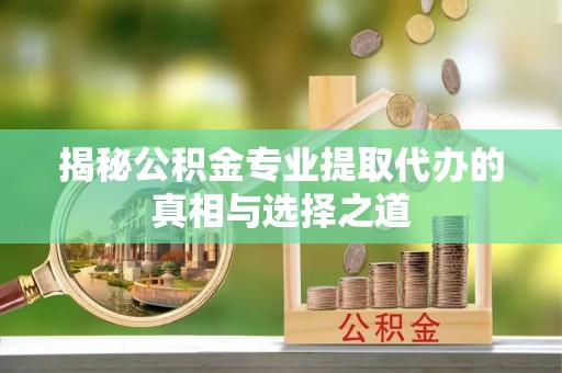 达拉特旗揭秘公积金专业提取代办的真相与选择之道