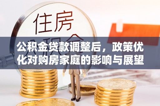 达拉特旗公积金贷款调整后，政策优化对购房家庭的影响与展望