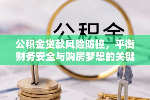 达拉特旗公积金贷款风险防控，平衡财务安全与购房梦想的关键
