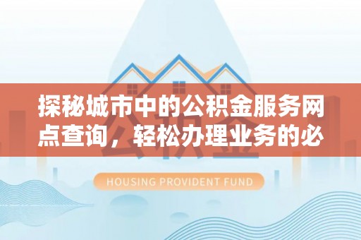 达拉特旗探秘城市中的公积金服务网点查询，轻松办理业务的必备指南