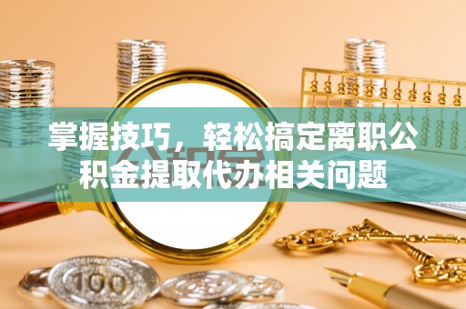 达拉特旗掌握技巧，轻松搞定离职公积金提取代办相关问题